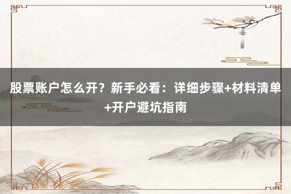股票账户怎么开？新手必看：详细步骤+材料清单+开户避坑指南