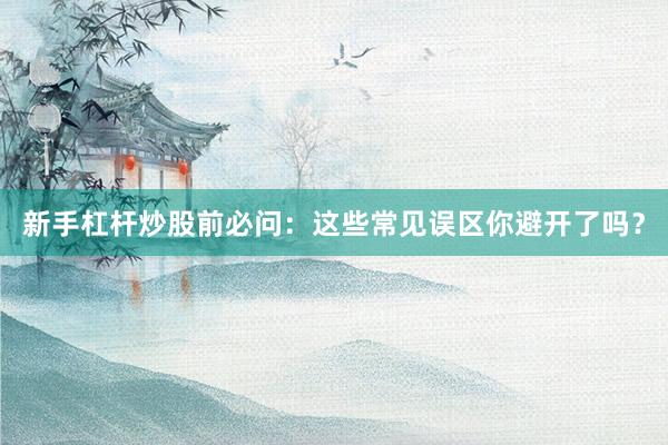 新手杠杆炒股前必问：这些常见误区你避开了吗？