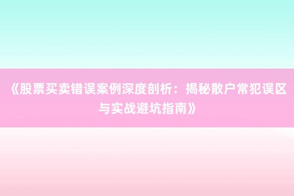 《股票买卖错误案例深度剖析：揭秘散户常犯误区与实战避坑指南》