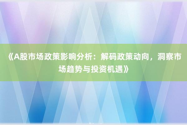《A股市场政策影响分析：解码政策动向，洞察市场趋势与投资机遇》