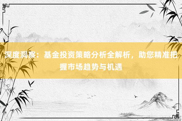 深度洞察：基金投资策略分析全解析，助您精准把握市场趋势与机遇