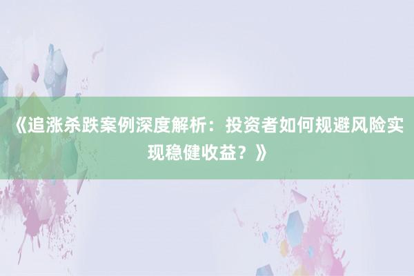 《追涨杀跌案例深度解析：投资者如何规避风险实现稳健收益？》