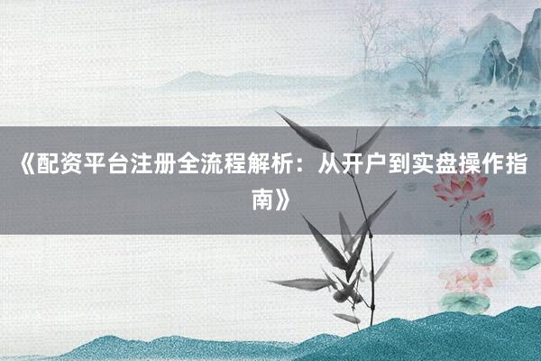 《配资平台注册全流程解析：从开户到实盘操作指南》
