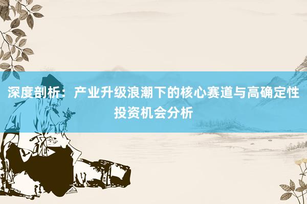 深度剖析：产业升级浪潮下的核心赛道与高确定性投资机会分析