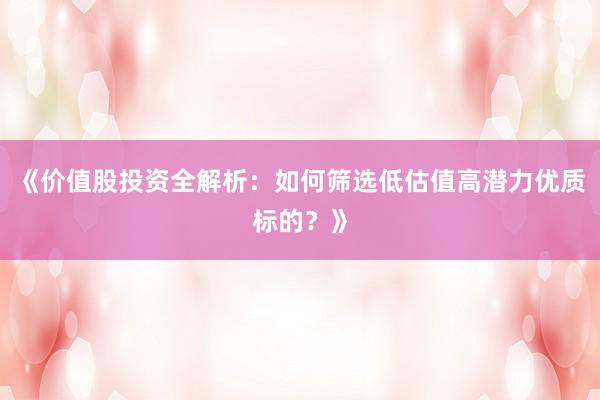 《价值股投资全解析：如何筛选低估值高潜力优质标的？》