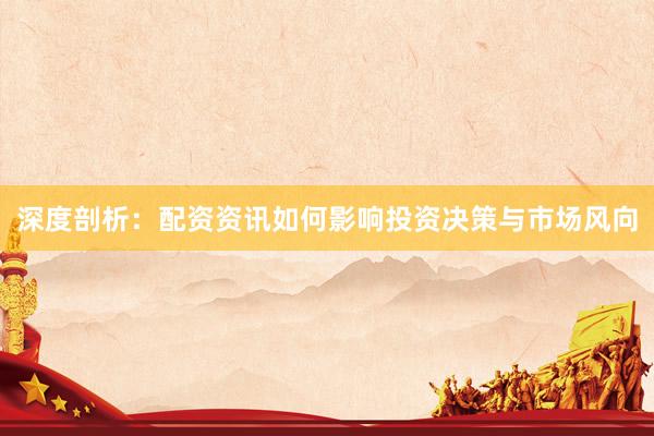 深度剖析：配资资讯如何影响投资决策与市场风向