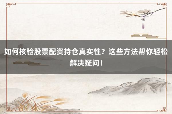 如何核验股票配资持仓真实性？这些方法帮你轻松解决疑问！