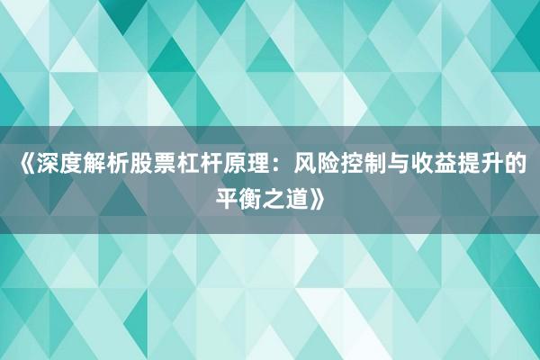 《深度解析股票杠杆原理：风险控制与收益提升的平衡之道》
