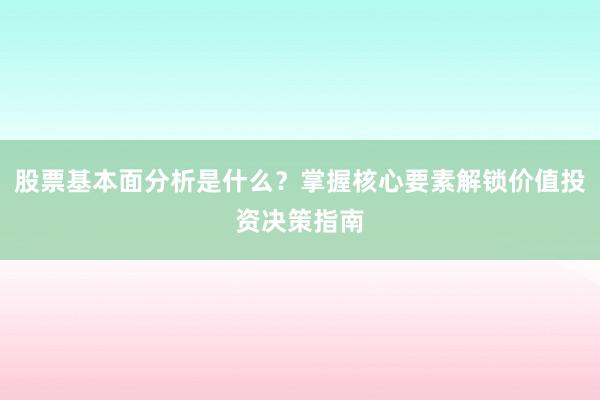 股票基本面分析是什么？掌握核心要素解锁价值投资决策指南