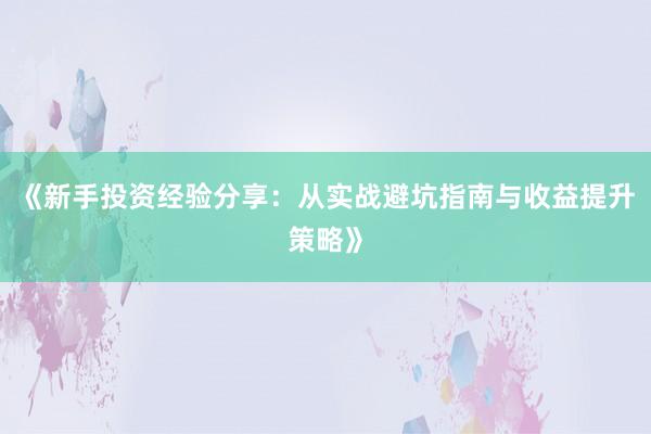 《新手投资经验分享：从实战避坑指南与收益提升策略》