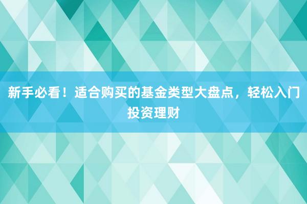 新手必看！适合购买的基金类型大盘点，轻松入门投资理财