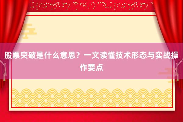 股票突破是什么意思？一文读懂技术形态与实战操作要点