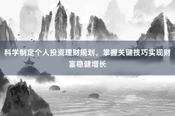 科学制定个人投资理财规划，掌握关键技巧实现财富稳健增长