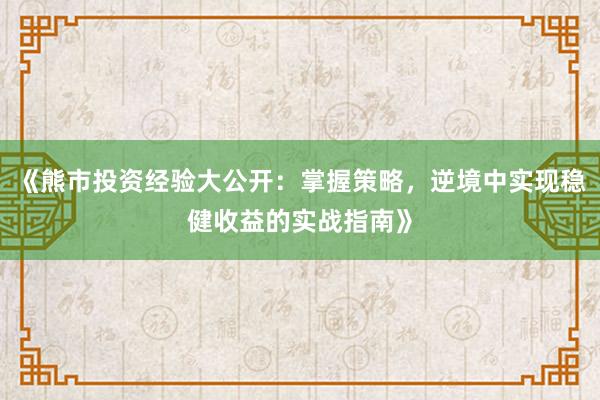 《熊市投资经验大公开：掌握策略，逆境中实现稳健收益的实战指南》