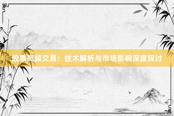 股票高频交易：技术解析与市场影响深度探讨