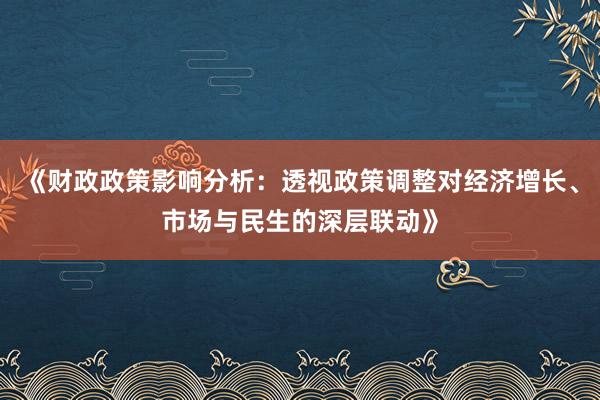 《财政政策影响分析：透视政策调整对经济增长、市场与民生的深层联动》
