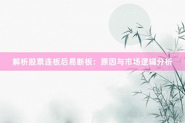 解析股票连板后易断板：原因与市场逻辑分析
