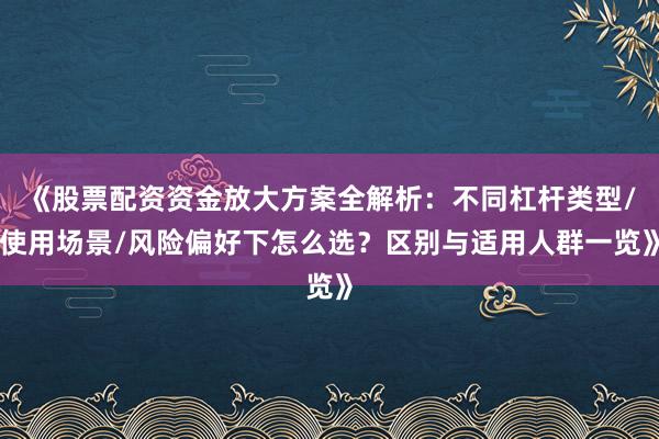 《股票配资资金放大方案全解析：不同杠杆类型/使用场景/风险偏好下怎么选？区别与适用人群一览》