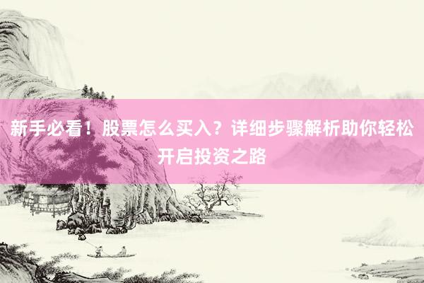 新手必看！股票怎么买入？详细步骤解析助你轻松开启投资之路