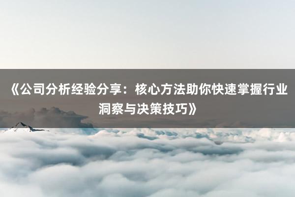 《公司分析经验分享：核心方法助你快速掌握行业洞察与决策技巧》