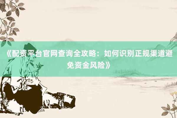 《配资平台官网查询全攻略：如何识别正规渠道避免资金风险》