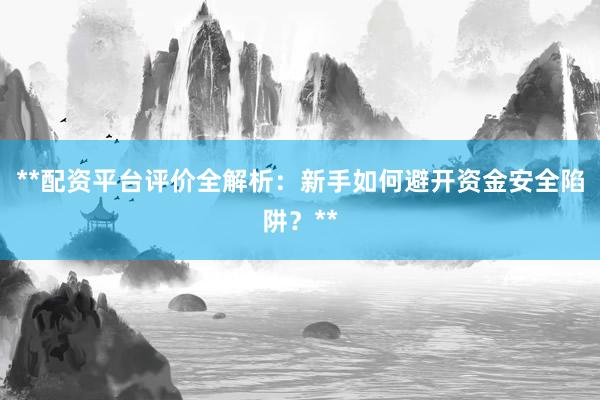 **配资平台评价全解析：新手如何避开资金安全陷阱？**