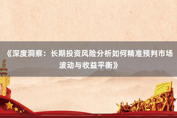 《深度洞察：长期投资风险分析如何精准预判市场波动与收益平衡》