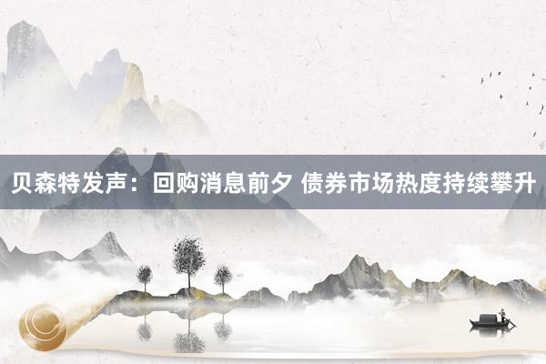 贝森特发声：回购消息前夕 债券市场热度持续攀升