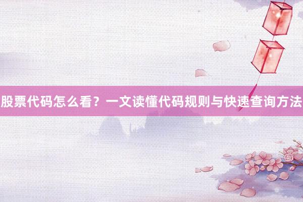 股票代码怎么看？一文读懂代码规则与快速查询方法