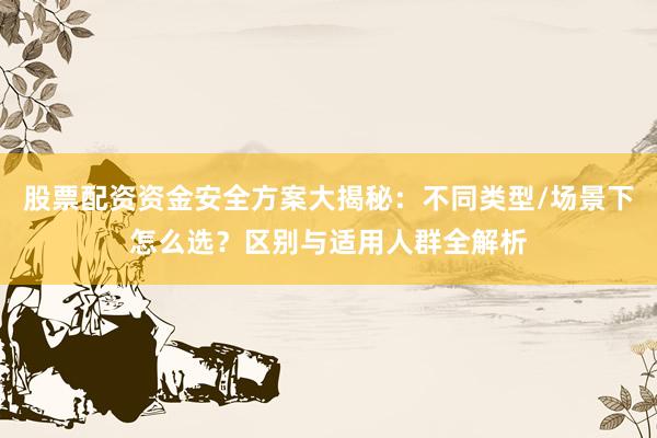 股票配资资金安全方案大揭秘：不同类型/场景下怎么选？区别与适用人群全解析