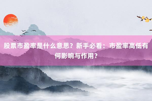 股票市盈率是什么意思？新手必看：市盈率高低有何影响与作用？