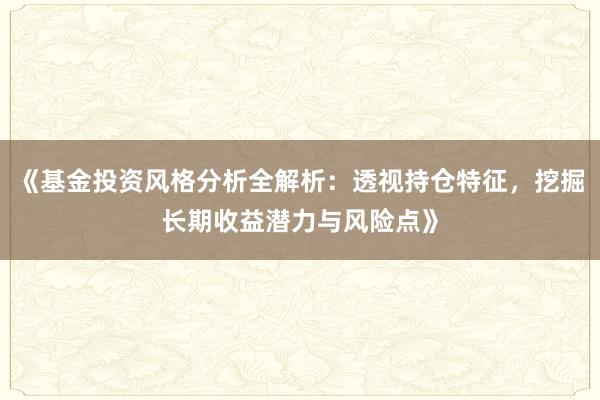 《基金投资风格分析全解析：透视持仓特征，挖掘长期收益潜力与风险点》
