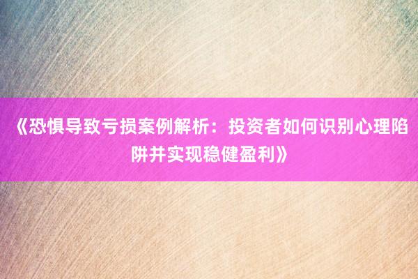 《恐惧导致亏损案例解析：投资者如何识别心理陷阱并实现稳健盈利》