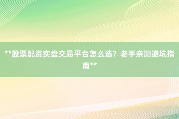 **股票配资实盘交易平台怎么选？老手亲测避坑指南**