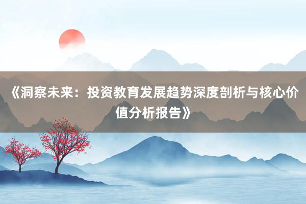 《洞察未来：投资教育发展趋势深度剖析与核心价值分析报告》