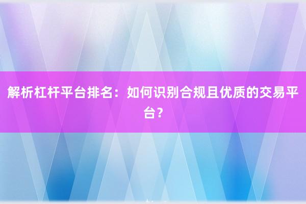 解析杠杆平台排名：如何识别合规且优质的交易平台？