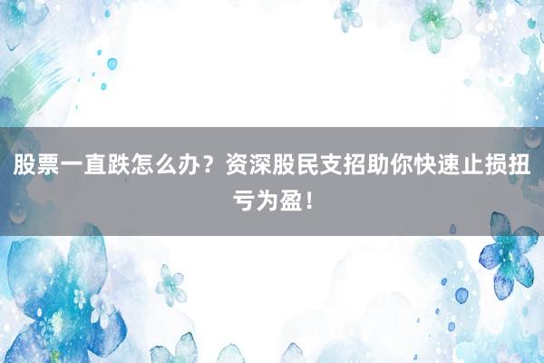 股票一直跌怎么办？资深股民支招助你快速止损扭亏为盈！