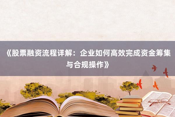 《股票融资流程详解：企业如何高效完成资金筹集与合规操作》