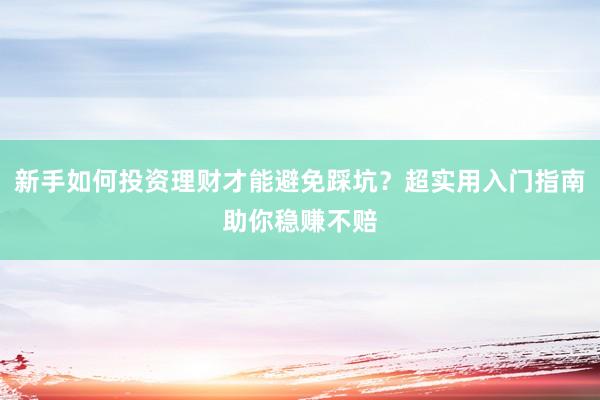 新手如何投资理财才能避免踩坑？超实用入门指南助你稳赚不赔