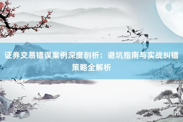 证券交易错误案例深度剖析：避坑指南与实战纠错策略全解析