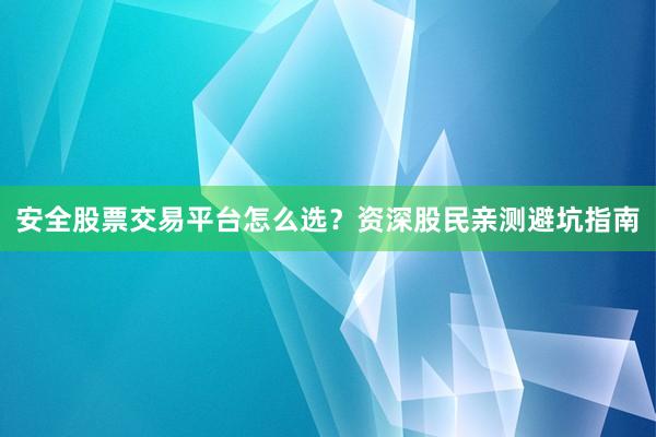 安全股票交易平台怎么选？资深股民亲测避坑指南