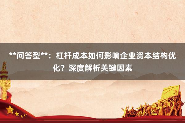 **问答型**：杠杆成本如何影响企业资本结构优化？深度解析关键因素