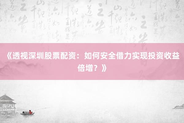 《透视深圳股票配资：如何安全借力实现投资收益倍增？》