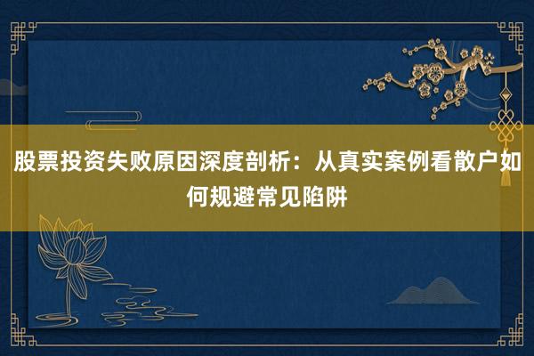 股票投资失败原因深度剖析：从真实案例看散户如何规避常见陷阱