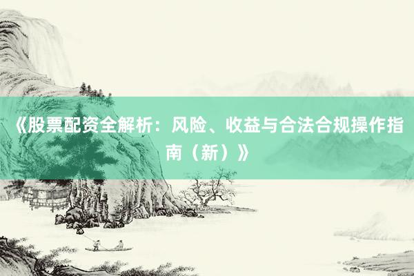 《股票配资全解析：风险、收益与合法合规操作指南（新）》