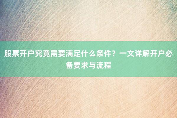 股票开户究竟需要满足什么条件？一文详解开户必备要求与流程