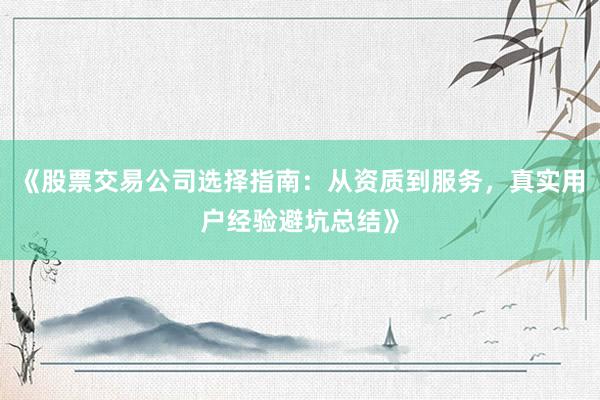 《股票交易公司选择指南：从资质到服务，真实用户经验避坑总结》