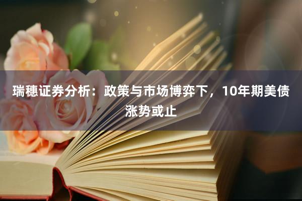 瑞穗证券分析：政策与市场博弈下，10年期美债涨势或止