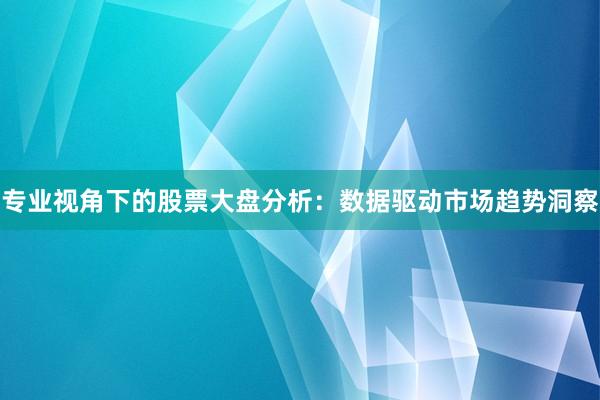 专业视角下的股票大盘分析：数据驱动市场趋势洞察