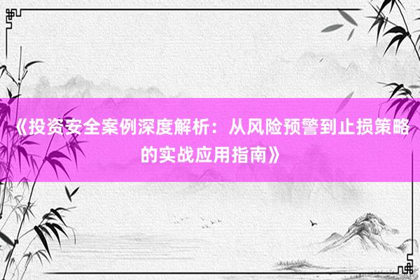 《投资安全案例深度解析：从风险预警到止损策略的实战应用指南》